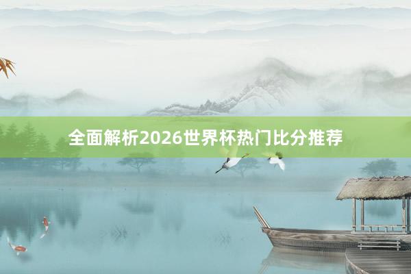 全面解析2026世界杯热门比分推荐