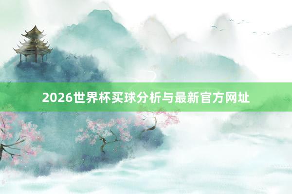 2026世界杯买球分析与最新官方网址